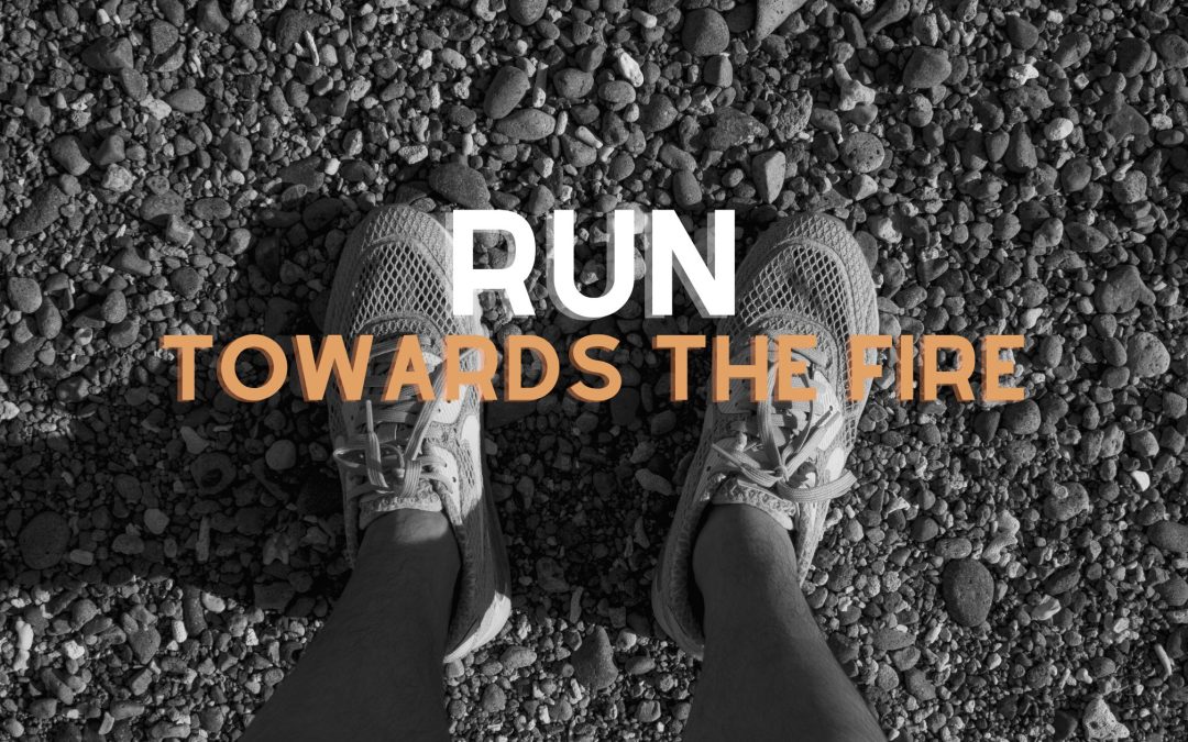 Run Towards the Fire